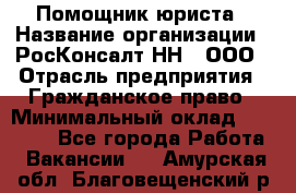 Помощник юриста › Название организации ­ РосКонсалт-НН', ООО › Отрасль предприятия ­ Гражданское право › Минимальный оклад ­ 15 000 - Все города Работа » Вакансии   . Амурская обл.,Благовещенский р-н